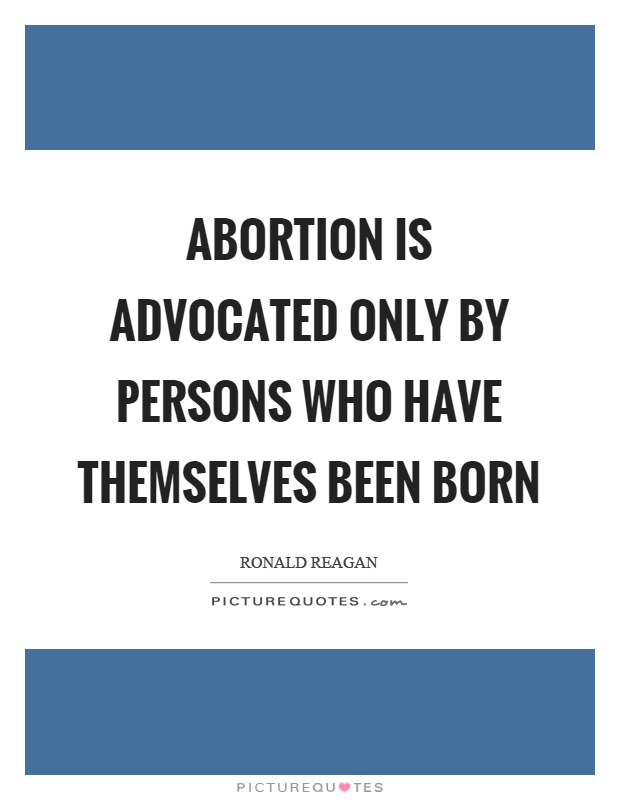 Abortion is advocated only by persons who have themselves been born Picture Quote #1