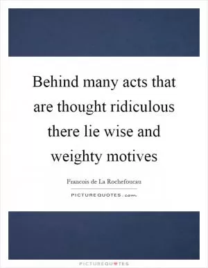 Behind many acts that are thought ridiculous there lie wise and weighty motives Picture Quote #1