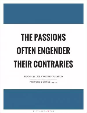 The passions often engender their contraries Picture Quote #1