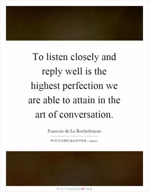 To listen closely and reply well is the highest perfection we are able to attain in the art of conversation Picture Quote #1