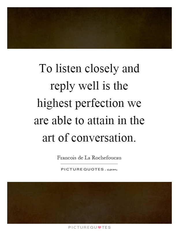To listen closely and reply well is the highest perfection we are able to attain in the art of conversation Picture Quote #1
