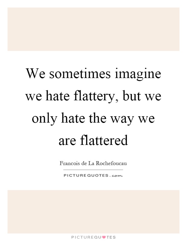 We sometimes imagine we hate flattery, but we only hate the way we are flattered Picture Quote #1