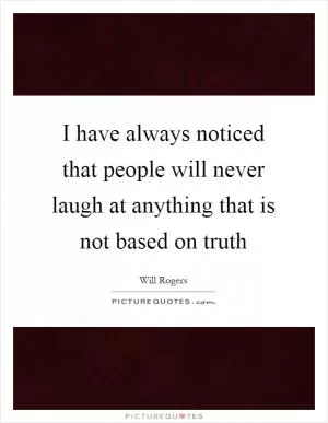 I have always noticed that people will never laugh at anything that is not based on truth Picture Quote #1