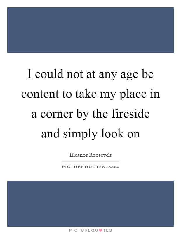 I could not at any age be content to take my place in a corner by the fireside and simply look on Picture Quote #1
