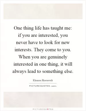 One thing life has taught me: if you are interested, you never have to look for new interests. They come to you. When you are genuinely interested in one thing, it will always lead to something else Picture Quote #1