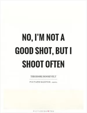 No, I’m not a good shot, but I shoot often Picture Quote #1