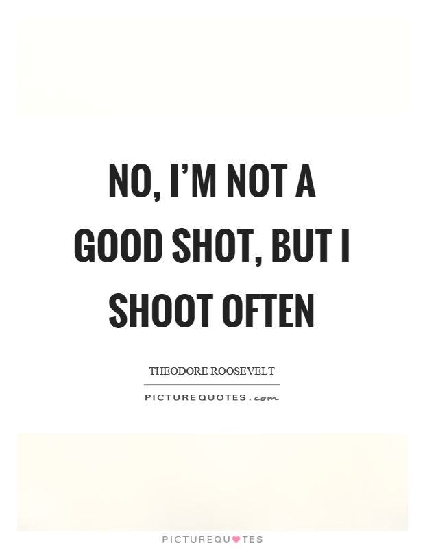 No, I'm not a good shot, but I shoot often Picture Quote #1