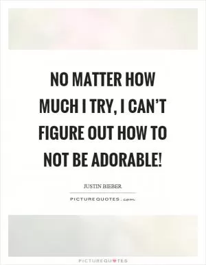 No matter how much I try, I can’t figure out how to not be adorable! Picture Quote #1