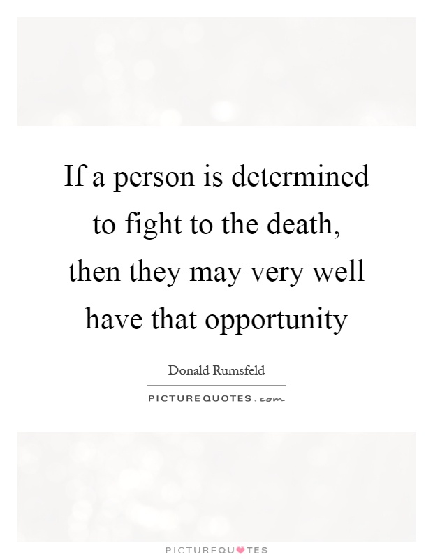 If a person is determined to fight to the death, then they may very well have that opportunity Picture Quote #1