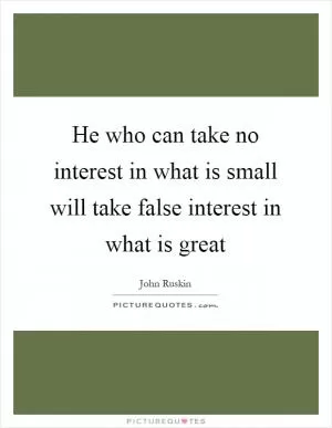 He who can take no interest in what is small will take false interest in what is great Picture Quote #1
