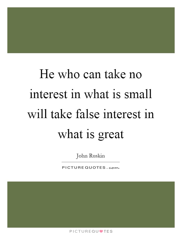 He who can take no interest in what is small will take false interest in what is great Picture Quote #1