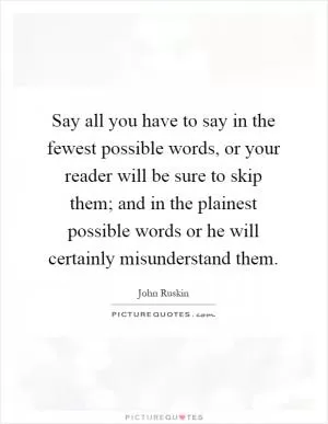 Say all you have to say in the fewest possible words, or your reader will be sure to skip them; and in the plainest possible words or he will certainly misunderstand them Picture Quote #1