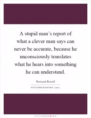 A stupid man’s report of what a clever man says can never be accurate, because he unconsciously translates what he hears into something he can understand Picture Quote #1