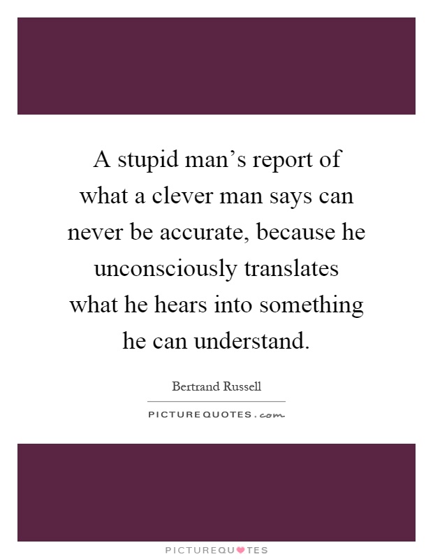 A stupid man's report of what a clever man says can never be accurate, because he unconsciously translates what he hears into something he can understand Picture Quote #1