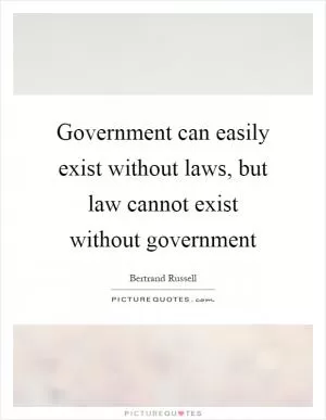 Government can easily exist without laws, but law cannot exist without government Picture Quote #1