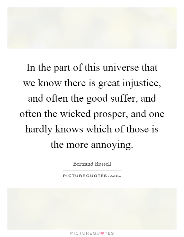 In the part of this universe that we know there is great injustice, and often the good suffer, and often the wicked prosper, and one hardly knows which of those is the more annoying Picture Quote #1