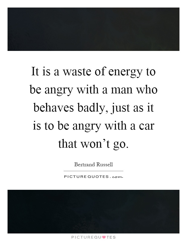 It is a waste of energy to be angry with a man who behaves badly, just as it is to be angry with a car that won't go Picture Quote #1