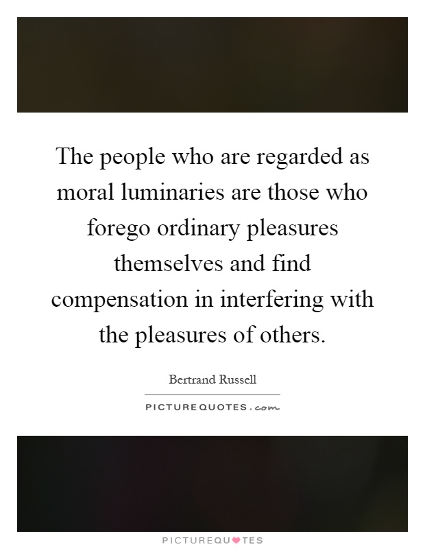 The people who are regarded as moral luminaries are those who forego ordinary pleasures themselves and find compensation in interfering with the pleasures of others Picture Quote #1