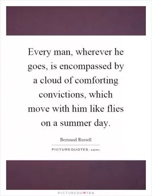 Every man, wherever he goes, is encompassed by a cloud of comforting convictions, which move with him like flies on a summer day Picture Quote #1