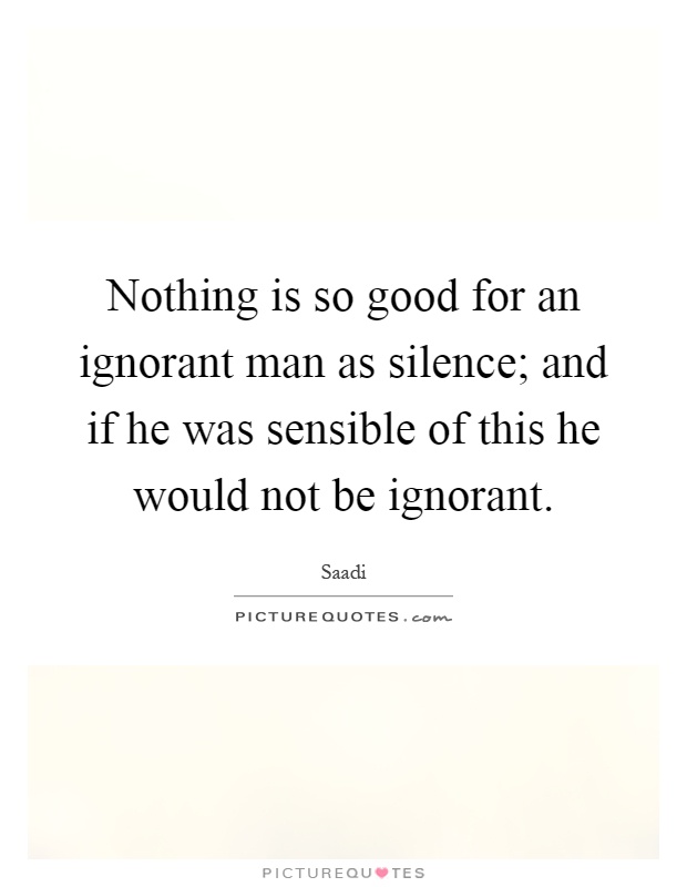 Nothing is so good for an ignorant man as silence; and if he was sensible of this he would not be ignorant Picture Quote #1