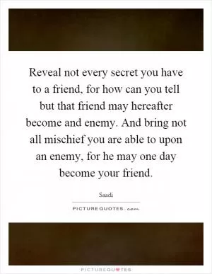 Reveal not every secret you have to a friend, for how can you tell but that friend may hereafter become and enemy. And bring not all mischief you are able to upon an enemy, for he may one day become your friend Picture Quote #1