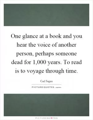 One glance at a book and you hear the voice of another person, perhaps someone dead for 1,000 years. To read is to voyage through time Picture Quote #1