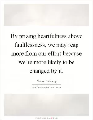 By prizing heartfulness above faultlessness, we may reap more from our effort because we’re more likely to be changed by it Picture Quote #1