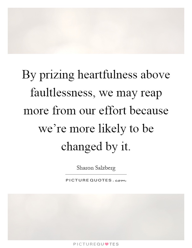 By prizing heartfulness above faultlessness, we may reap more from our effort because we're more likely to be changed by it Picture Quote #1