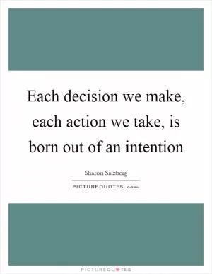 Each decision we make, each action we take, is born out of an intention Picture Quote #1