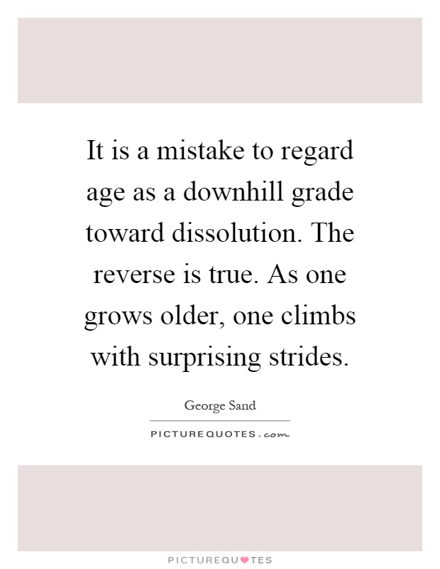 It is a mistake to regard age as a downhill grade toward dissolution. The reverse is true. As one grows older, one climbs with surprising strides Picture Quote #1