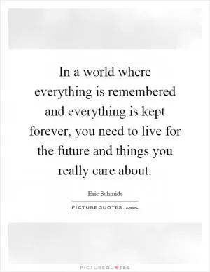 In a world where everything is remembered and everything is kept forever, you need to live for the future and things you really care about Picture Quote #1