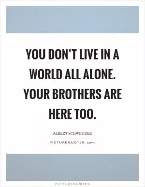 You don’t live in a world all alone. Your brothers are here too Picture Quote #1