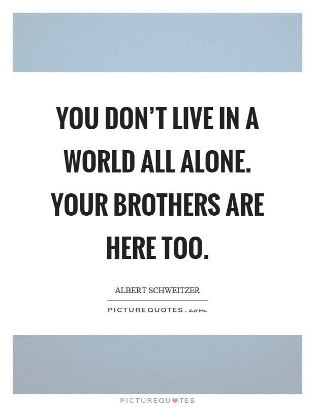You don't live in a world all alone. Your brothers are here too Picture Quote #1