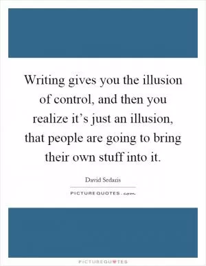 Writing gives you the illusion of control, and then you realize it’s just an illusion, that people are going to bring their own stuff into it Picture Quote #1
