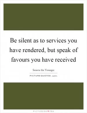 Be silent as to services you have rendered, but speak of favours you have received Picture Quote #1