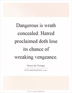 Dangerous is wrath concealed. Hatred proclaimed doth lose its chance of wreaking vengeance Picture Quote #1