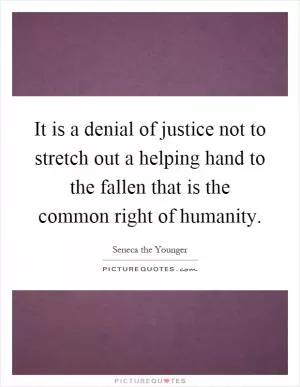 It is a denial of justice not to stretch out a helping hand to the fallen that is the common right of humanity Picture Quote #1