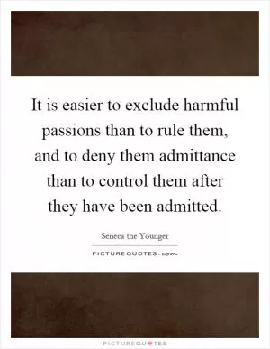 It is easier to exclude harmful passions than to rule them, and to deny them admittance than to control them after they have been admitted Picture Quote #1
