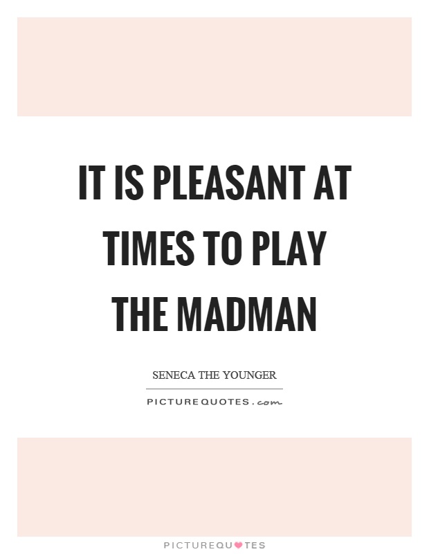 It is pleasant at times to play the madman Picture Quote #1