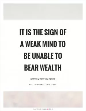 It is the sign of a weak mind to be unable to bear wealth Picture Quote #1