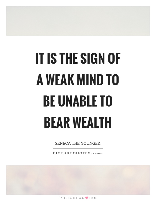It is the sign of a weak mind to be unable to bear wealth Picture Quote #1
