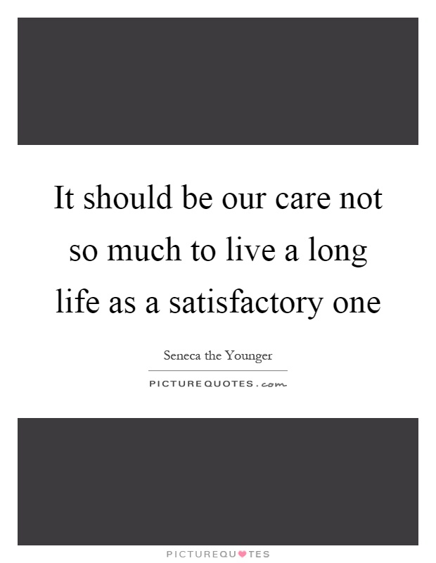 It should be our care not so much to live a long life as a satisfactory one Picture Quote #1