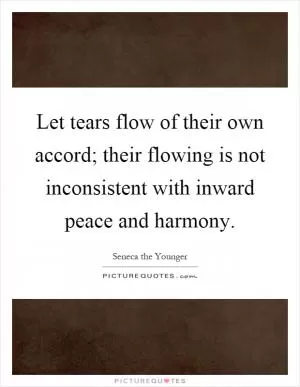 Let tears flow of their own accord; their flowing is not inconsistent with inward peace and harmony Picture Quote #1