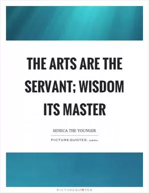 The arts are the servant; wisdom its master Picture Quote #1