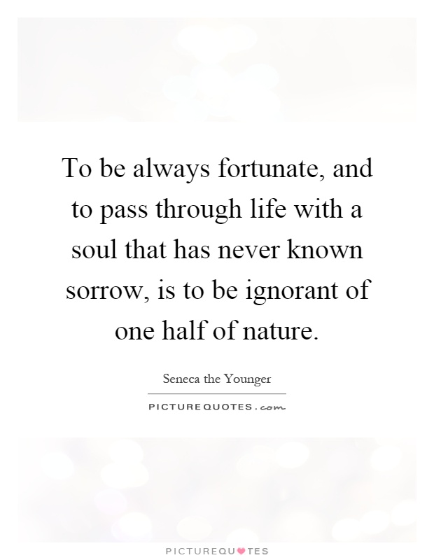 To be always fortunate, and to pass through life with a soul that has never known sorrow, is to be ignorant of one half of nature Picture Quote #1
