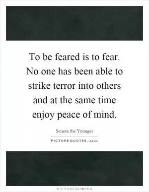 To be feared is to fear. No one has been able to strike terror into others and at the same time enjoy peace of mind Picture Quote #1