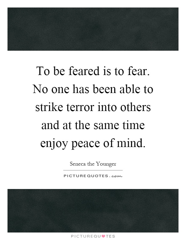 To be feared is to fear. No one has been able to strike terror into others and at the same time enjoy peace of mind Picture Quote #1