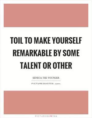 Toil to make yourself remarkable by some talent or other Picture Quote #1