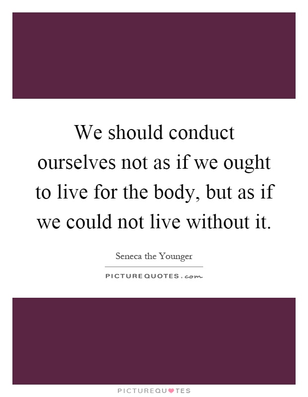 We should conduct ourselves not as if we ought to live for the body, but as if we could not live without it Picture Quote #1