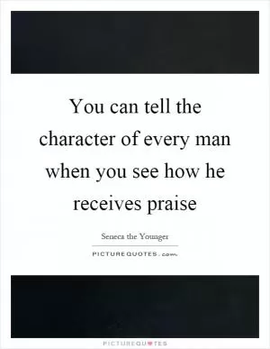 You can tell the character of every man when you see how he receives praise Picture Quote #1